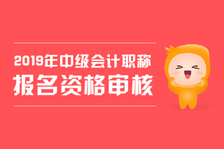 2019年北京中級會計職稱現(xiàn)場審核要求都是什么？