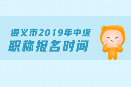 遵義市2019年中級會計職稱報名時間是什么？