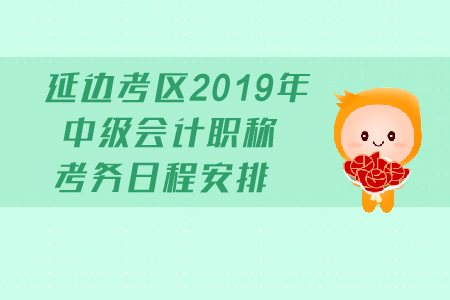 延邊考區(qū)2019年中級會計職稱考務日程安排有哪些？