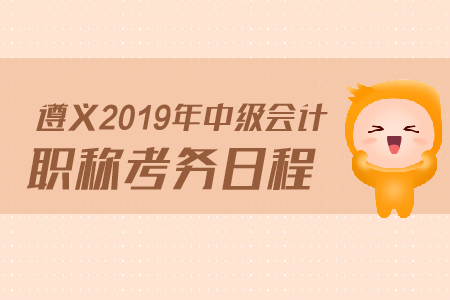 3遵義2019年中級會計職稱考務日程是什么？