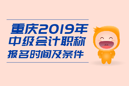 重慶2019年中級會計職稱報名時間及條件是什么？