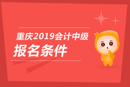 重慶2019年會計中級報名條件是什么？你知道嗎？