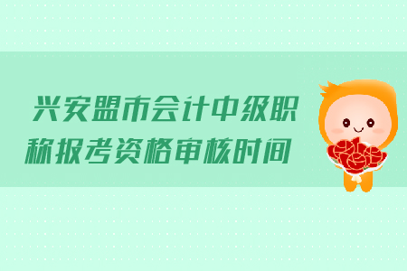 興安盟市會(huì)計(jì)中級(jí)職稱報(bào)考資格審核時(shí)間是哪天？