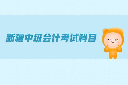 新疆中級(jí)會(huì)計(jì)考試科目都有哪些？