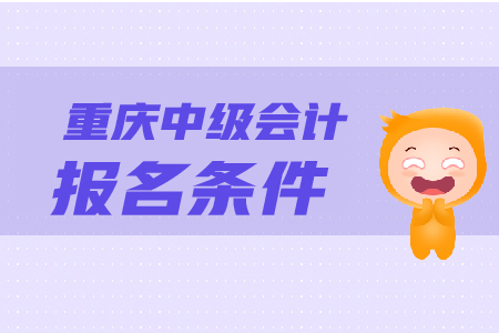 重慶中級會計報名條件是什么？怎樣報名？