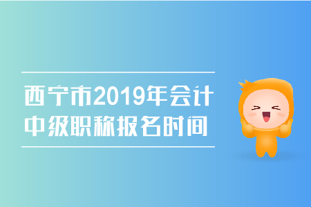 西寧市2019年會計中級職稱報名時間是幾號？