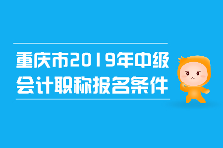 重慶市2019年中級(jí)會(huì)計(jì)職稱報(bào)名條件已確定！