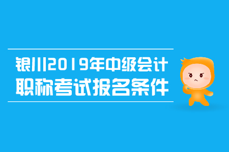 銀川2019年中級(jí)會(huì)計(jì)職稱考試報(bào)名條件有哪些？