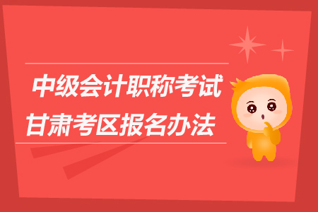 中級(jí)會(huì)計(jì)職稱(chēng)考試甘肅考區(qū)報(bào)名辦法是什么？
