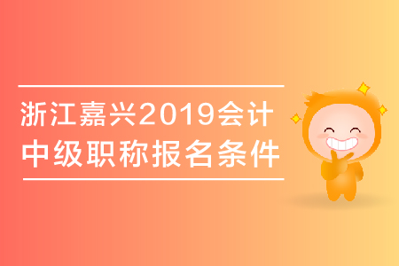 浙江嘉興2019年中級(jí)會(huì)計(jì)職稱報(bào)名條件有哪些？