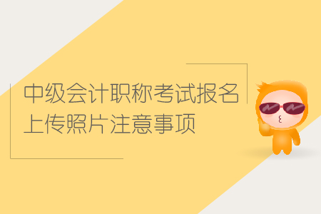 中級(jí)會(huì)計(jì)職稱考試報(bào)名上傳照片注意事項(xiàng)有哪些？