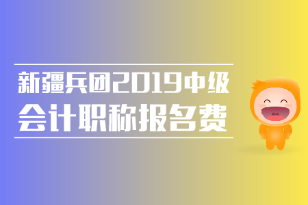新疆兵團2019年中級會計職稱報名費是多少？