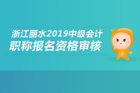 浙江麗水2019年中級會計職稱報名資格審核如何進行？