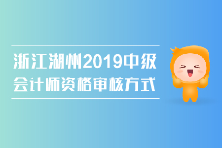 浙江湖州2019年中級(jí)會(huì)計(jì)師資格審核方式是什么？