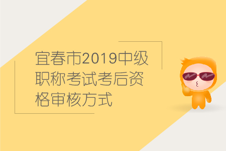 宜春市2019年中級會計職稱考試考后資格審核方式，速來圍觀！