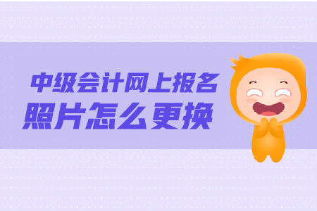 中級(jí)會(huì)計(jì)網(wǎng)上報(bào)名照片怎么更換？照片要求是什么？