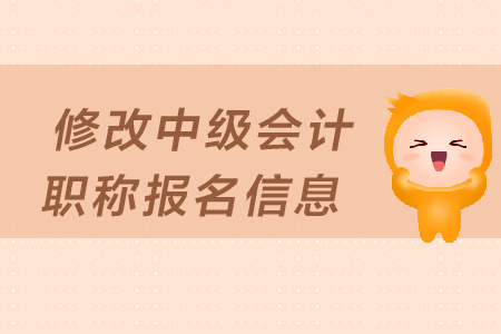 如何修改中級會計職稱報名信息？填寫有哪些注意事項？
