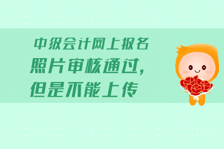 中級會計網(wǎng)上報名照片審核通過，但是不能上傳怎么辦？