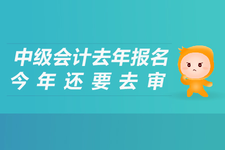 中級(jí)會(huì)計(jì)去年報(bào)名今年還要去審嗎？
