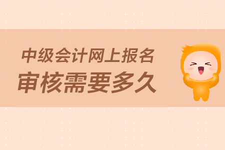 2019年中級會計報名資料網(wǎng)上審核要多久？
