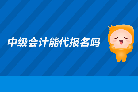 中級(jí)會(huì)計(jì)能代報(bào)名嗎？