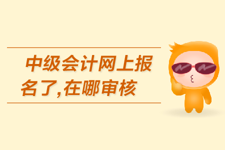 中級(jí)會(huì)計(jì)網(wǎng)上報(bào)名了，在哪審核報(bào)名資格？