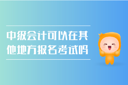 中級(jí)會(huì)計(jì)可以在其他地方報(bào)名考試嗎？