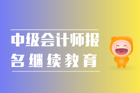 中級會(huì)計(jì)師報(bào)名繼續(xù)教育相關(guān)事宜