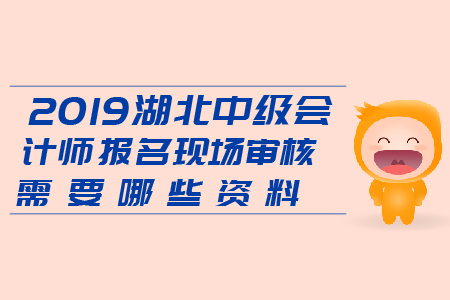 2019湖北中級會計師報名現(xiàn)場審核需要哪些資料？