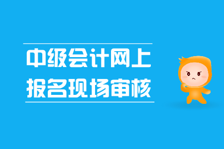 中級(jí)會(huì)計(jì)網(wǎng)上報(bào)名現(xiàn)場(chǎng)審核是怎么回事？