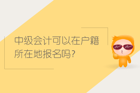 中級(jí)會(huì)計(jì)可以在戶籍所在地報(bào)名嗎？