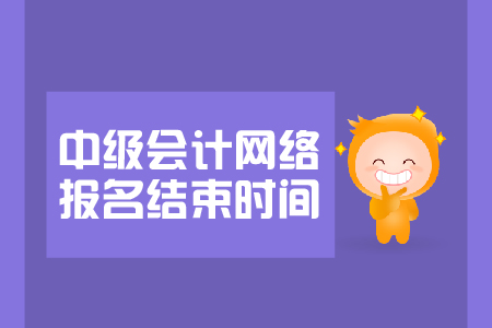 中級會計網(wǎng)絡(luò)報名結(jié)束時間是哪天？