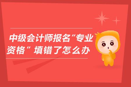 中級(jí)會(huì)計(jì)師報(bào)名“專業(yè)資格”填錯(cuò)了怎么辦？