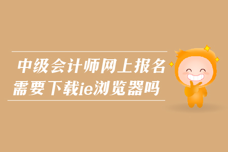 2019年中級(jí)會(huì)計(jì)師網(wǎng)上報(bào)名需要下載ie瀏覽器嗎?