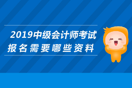 2019年中級會計師考試報名需要哪些資料？