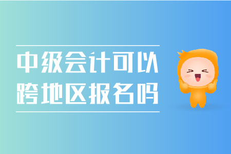 中級(jí)會(huì)計(jì)可以跨地區(qū)報(bào)名嗎？