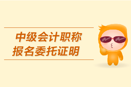 中級(jí)會(huì)計(jì)職稱報(bào)名委托證明怎么開(kāi)？