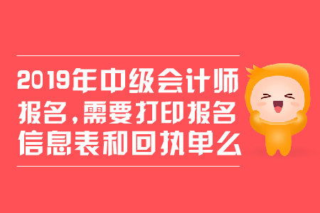 2019年中級會計(jì)師報(bào)名，需要打印報(bào)名信息表和回執(zhí)單么