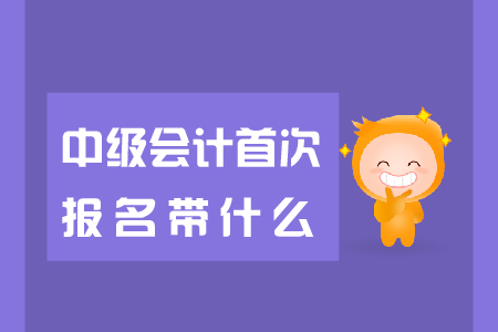 中級(jí)會(huì)計(jì)首次報(bào)名帶什么報(bào)名資料？