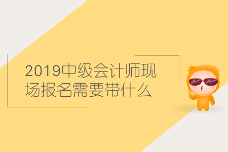 2019中級(jí)會(huì)計(jì)師現(xiàn)場(chǎng)報(bào)名需要帶什么材料？