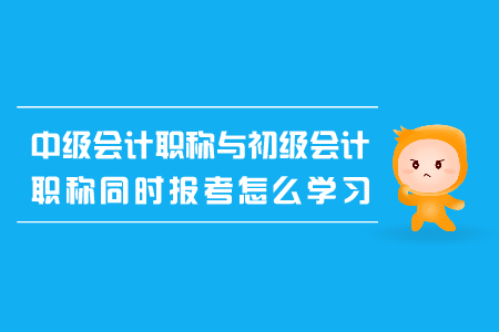 中級(jí)會(huì)計(jì)職稱與初級(jí)會(huì)計(jì)職稱同時(shí)報(bào)考怎么學(xué)習(xí)？