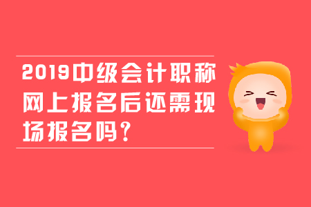 2019年中級會計職稱網(wǎng)上報名后還需現(xiàn)場報名嗎？