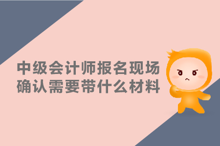 中級會計師報名現(xiàn)場確認(rèn)需要帶什么材料？