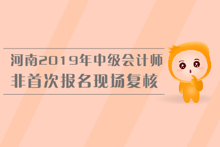 河南2019年中級會計(jì)師非首次報(bào)名現(xiàn)場復(fù)核，你了解嗎