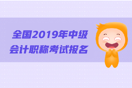 全國(guó)2019年中級(jí)會(huì)計(jì)職稱考試報(bào)名相關(guān)資訊