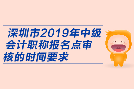 深圳市2019年中級會計職稱報名點審核的時間要求有哪些？
