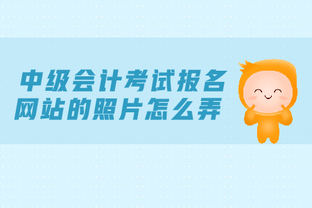 中級(jí)會(huì)計(jì)考試報(bào)名網(wǎng)站的照片怎么弄？