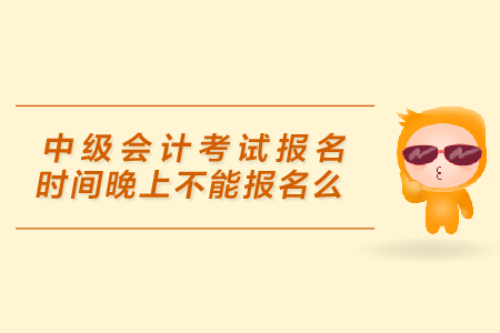 中級會計考試報名時間晚上不能報名么？