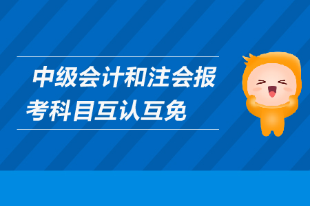 中級(jí)會(huì)計(jì)和注會(huì)報(bào)考科目互認(rèn)互免嗎？