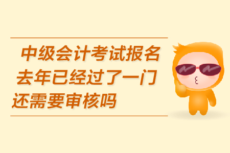中級(jí)會(huì)計(jì)考試報(bào)名去年已經(jīng)過(guò)了一門(mén)還需要審核嗎？